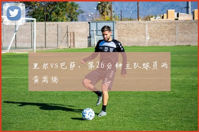 里尔vs巴萨，第26分钟主队球员两黄离场