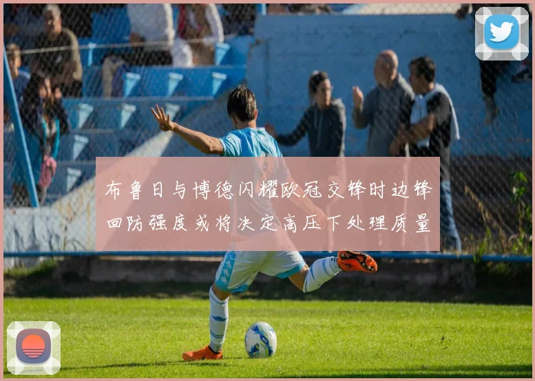 布鲁日与博德闪耀欧冠交锋时边锋回防强度或将决定高压下处理质量