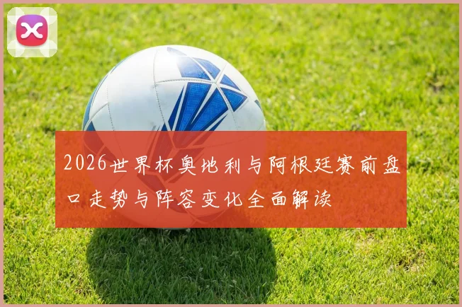 2026世界杯奥地利与阿根廷赛前盘口走势与阵容变化全面解读