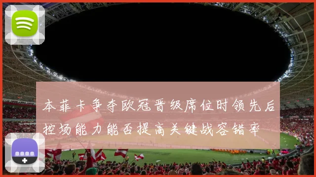 本菲卡争夺欧冠晋级席位时领先后控场能力能否提高关键战容错率