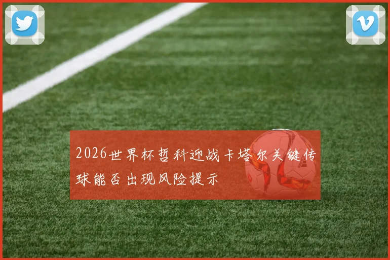 2026世界杯哲科迎战卡塔尔关键传球能否出现风险提示