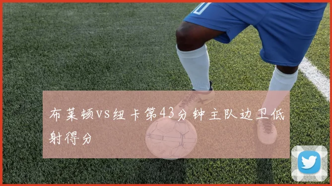 布莱顿vs纽卡第43分钟主队边卫低射得分