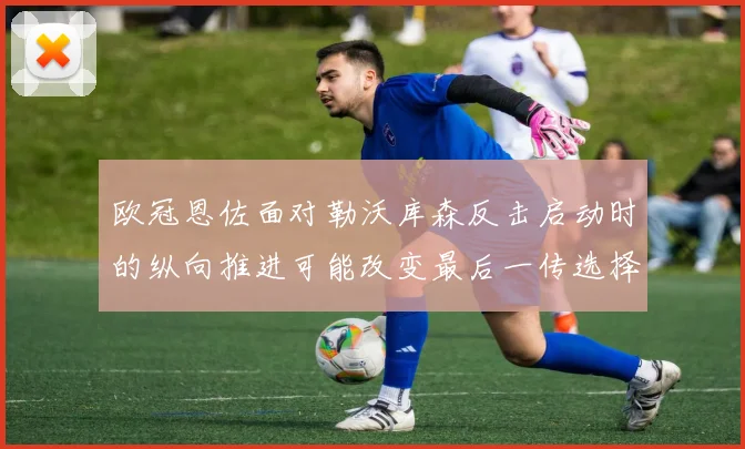 欧冠恩佐面对勒沃库森反击启动时的纵向推进可能改变最后一传选择