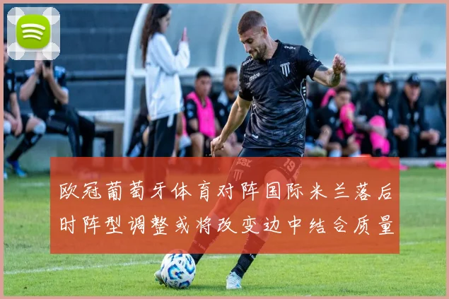 欧冠葡萄牙体育对阵国际米兰落后时阵型调整或将改变边中结合质量