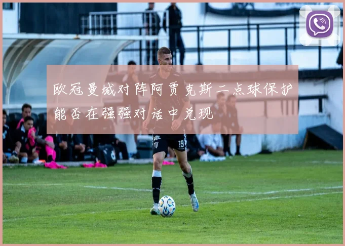 欧冠曼城对阵阿贾克斯二点球保护能否在强强对话中兑现