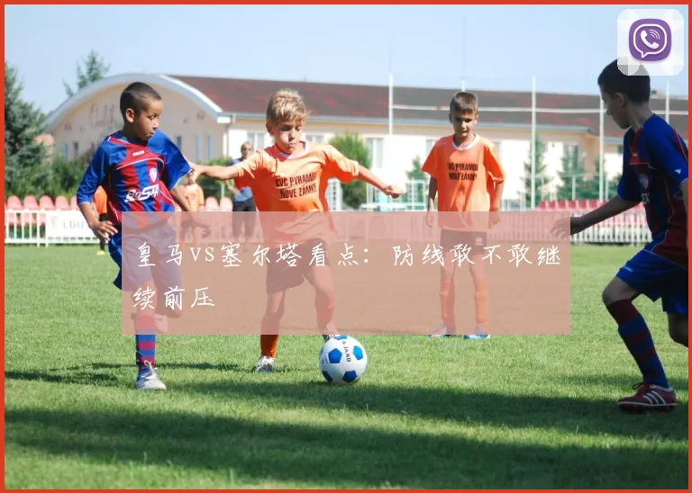 皇马vs塞尔塔看点:防线敢不敢继续前压
