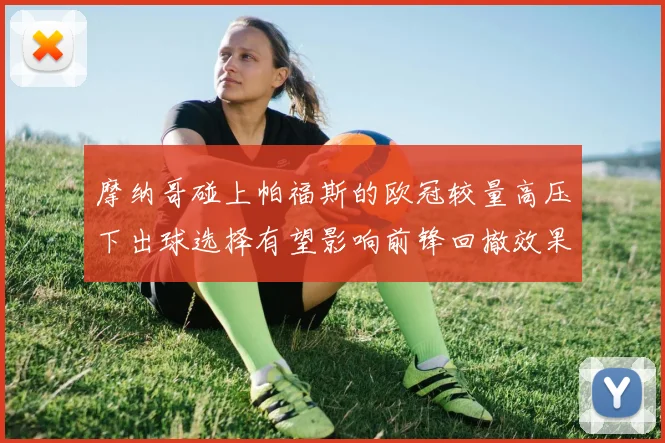 摩纳哥碰上帕福斯的欧冠较量高压下出球选择有望影响前锋回撤效果