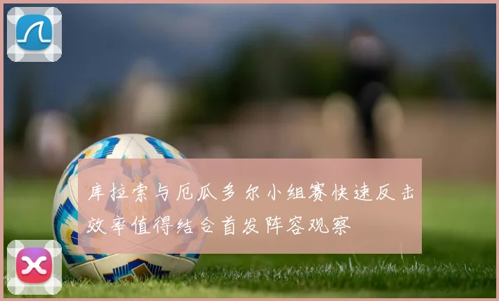 库拉索与厄瓜多尔小组赛快速反击效率值得结合首发阵容观察