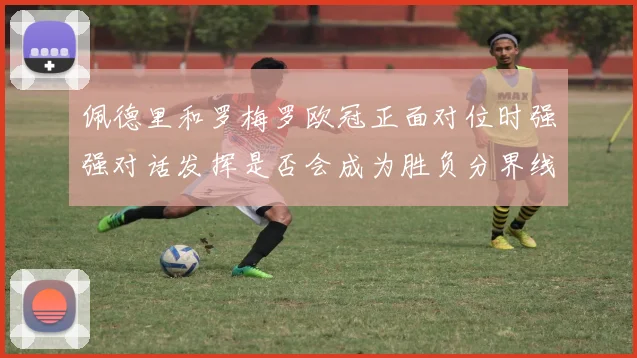 佩德里和罗梅罗欧冠正面对位时强强对话发挥是否会成为胜负分界线