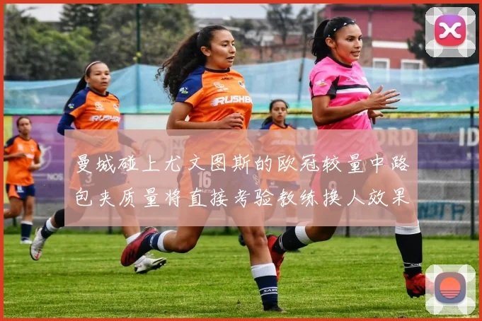 曼城碰上尤文图斯的欧冠较量中路包夹质量将直接考验教练换人效果