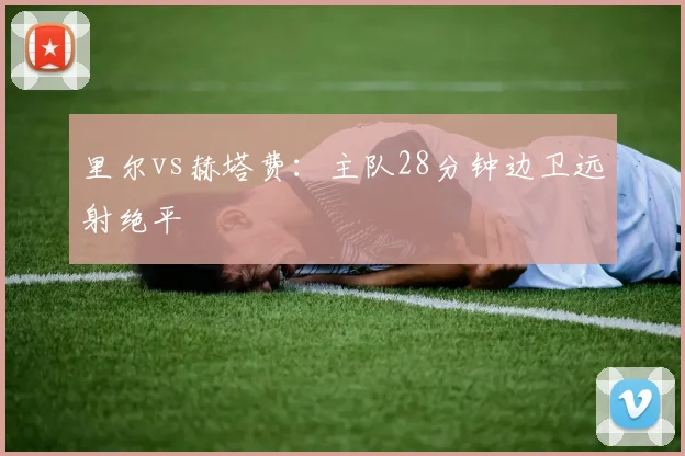 里尔vs赫塔费：主队28分钟边卫远射绝平