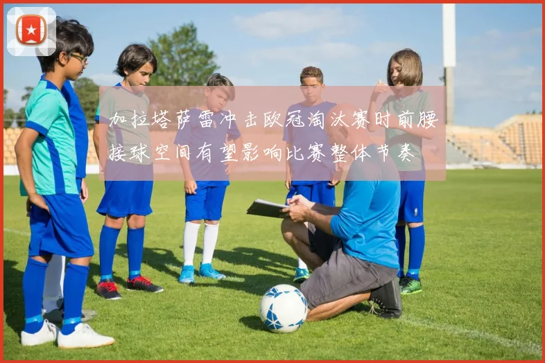 加拉塔萨雷冲击欧冠淘汰赛时前腰接球空间有望影响比赛整体节奏