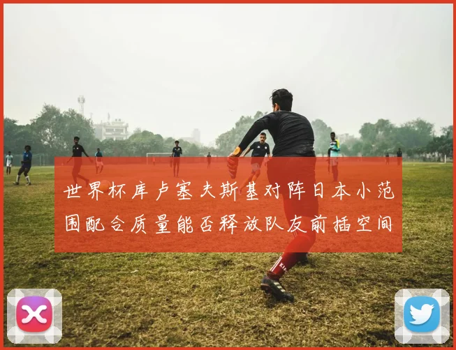 世界杯库卢塞夫斯基对阵日本小范围配合质量能否释放队友前插空间