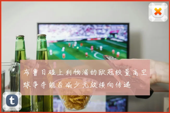 布鲁日碰上利物浦的欧冠较量高空球争夺能否减少无效横向传递