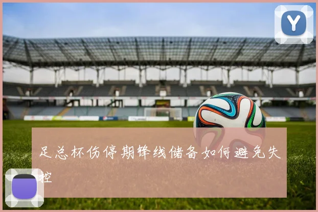 足总杯伤停期锋线储备如何避免失控