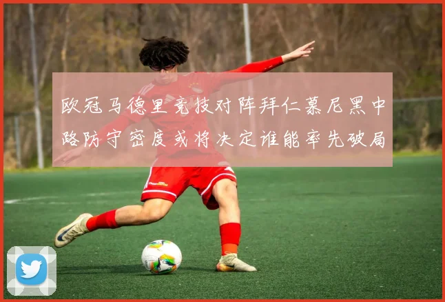 欧冠马德里竞技对阵拜仁慕尼黑中路防守密度或将决定谁能率先破局