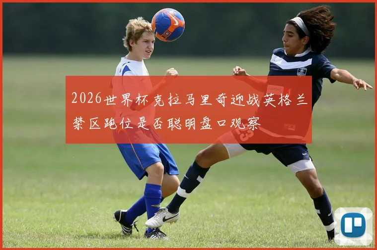 2026世界杯克拉马里奇迎战英格兰禁区跑位是否聪明盘口观察